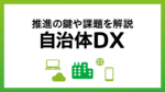 自治体DXとは？推進の鍵、課題をわかりやすく解説