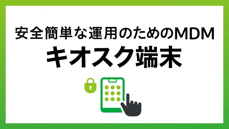 店舗・現場のDXを加速!キオスク端末を「安全かつ簡単」に運用するMDM活用術