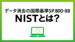 「NIST（ニスト）」とは何か？ 確実なデータ消去の国際基準 SP 800-88を解説