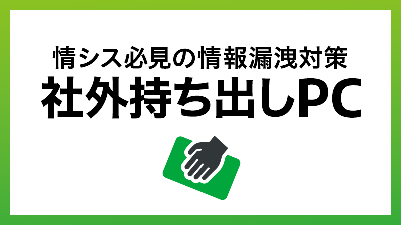 情シス必見！社外持ち出しPCの情報漏洩を防ぐためのセキュリティ対策を解説